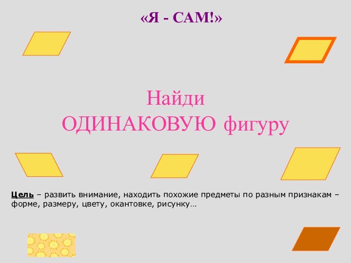 Найди ОДИНАКОВУЮ фигуру«Я - САМ!»Цель – развить внимание, находить похожие предметы по