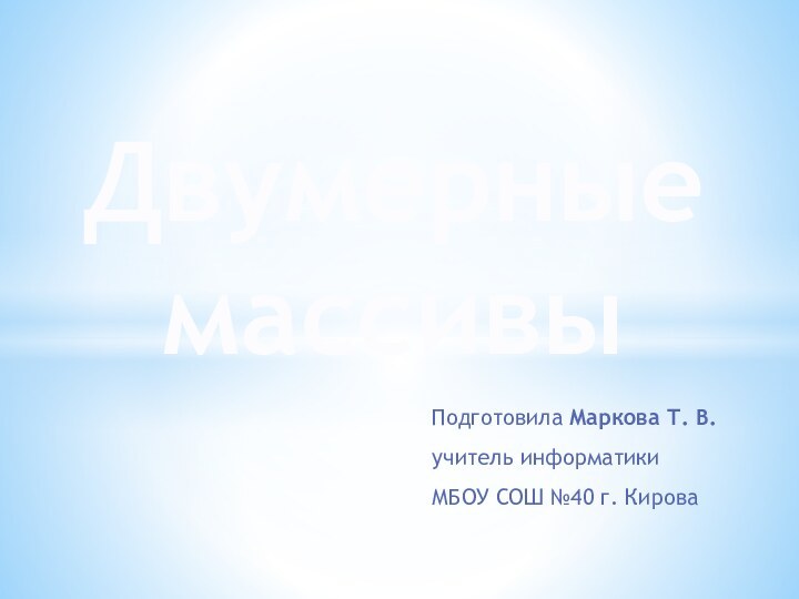 Двумерные массивыПодготовила Маркова Т. В.учитель информатикиМБОУ СОШ №40 г. Кирова