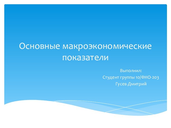 Основные макроэкономические показателиВыполнил:Студент группы 10/ФНО-203Гусев Дмитрий