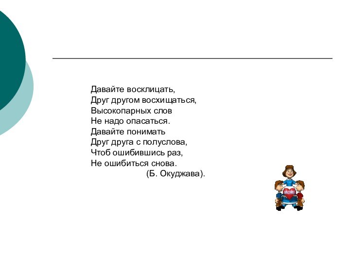 Давайте восклицать,Друг другом восхищаться,Высокопарных словНе надо опасаться.Давайте пониматьДруг друга с полуслова,Чтоб ошибившись