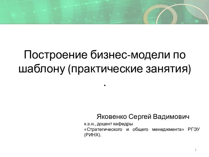 Построение бизнес-модели по шаблону (практические занятия) . Яковенко Сергей Вадимовичк.э.н., доцент кафедры