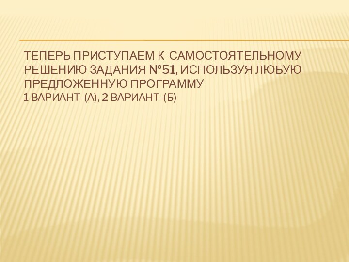 Теперь приступаем к самостоятельному решению задания №51, используя любую предложенную программу 1 вариант-(а), 2 вариант-(б)