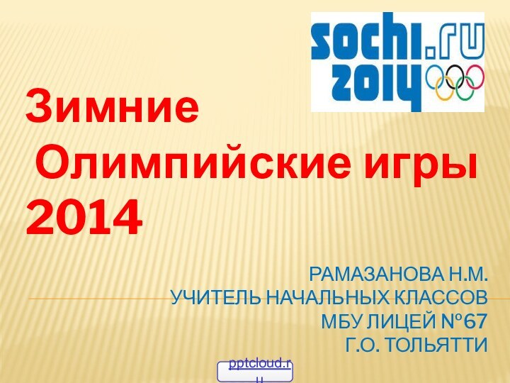 Рамазанова Н.М. учитель начальных классов МБУ лицей №67 г.о. ТольяттиЗимние  Олимпийские игры  2014