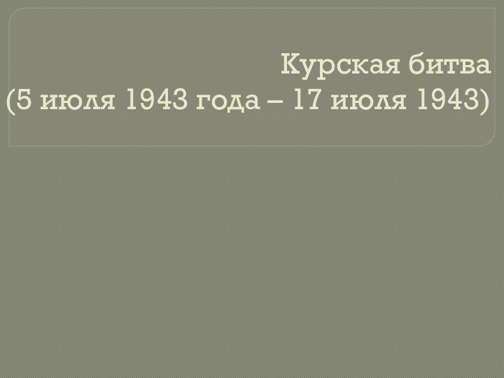 Курская битва  (5 июля 1943 года – 17 июля 1943)