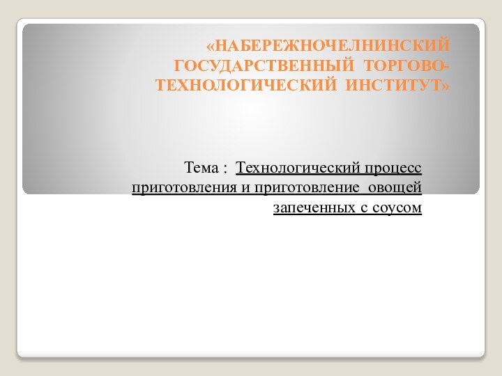 «НАБЕРЕЖНОЧЕЛНИНСКИЙ ГОСУДАРСТВЕННЫЙ ТОРГОВО-ТЕХНОЛОГИЧЕСКИЙ ИНСТИТУТ» Тема : Технологический процесс приготовления и приготовление овощей запеченных с соусом