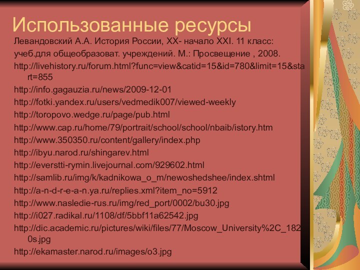 Использованные ресурсыЛевандовский А.А. История России, XX- начало XXI. 11 класс:учеб.для общеобразоват. учреждений. М.: Просвещение , 2008.http://livehistory.ru/forum.html?func=view&catid=15&id=780&limit=15&start=855http://info.gagauzia.ru/news/2009-12-01http://fotki.yandex.ru/users/vedmedik007/viewed-weeklyhttp://toropovo.wedge.ru/page/pub.htmlhttp://www.cap.ru/home/79/portrait/school/school/nbaib/istory.htmhttp://www.350350.ru/content/gallery/index.phphttp://ibyu.narod.ru/shingarev.htmlhttp://everstti-rymin.livejournal.com/929602.htmlhttp://samlib.ru/img/k/kadnikowa_o_m/newoshedshee/index.shtmlhttp://a-n-d-r-e-a-n.ya.ru/replies.xml?item_no=5912http://www.nasledie-rus.ru/img/red_port/0002/bu30.jpghttp://i027.radikal.ru/1108/df/5bbf11a62542.jpghttp://dic.academic.ru/pictures/wiki/files/77/Moscow_University%2C_1820s.jpghttp://ekamaster.narod.ru/images/o3.jpg