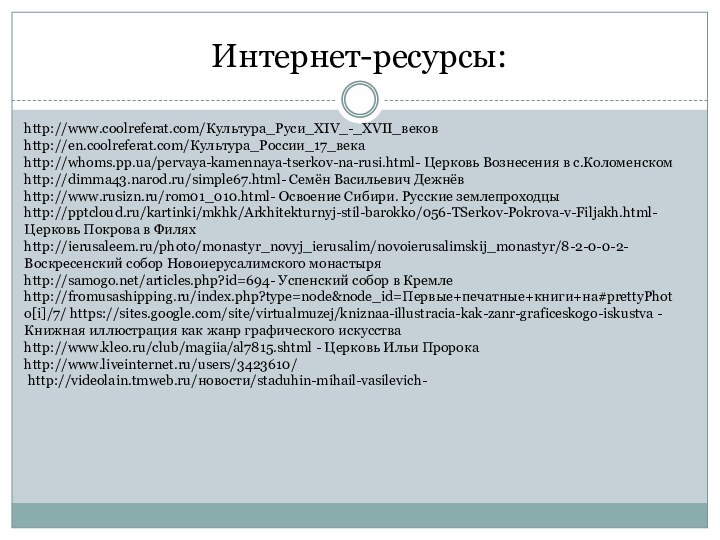 Интернет-ресурсы:http://www.coolreferat.com/Культура_Руси_XIV_-_XVII_вековhttp://en.coolreferat.com/Культура_России_17_века http://whoms.pp.ua/pervaya-kamennaya-tserkov-na-rusi.html- Церковь Вознесения в с.Коломенском http://dimma43.narod.ru/simple67.html- Семён Васильевич Дежнёв http://www.rusizn.ru/rom01_010.html- Освоение