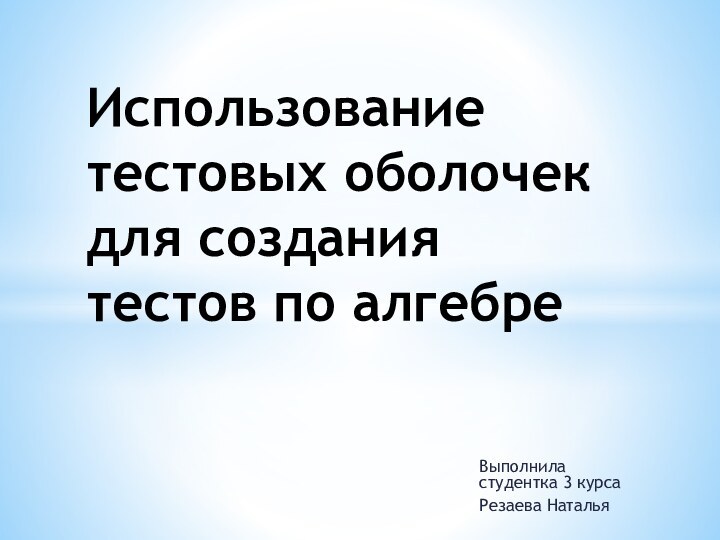 Выполнила  студентка 3 курсаРезаева НатальяИспользование тестовых оболочек для создания тестов по алгебре