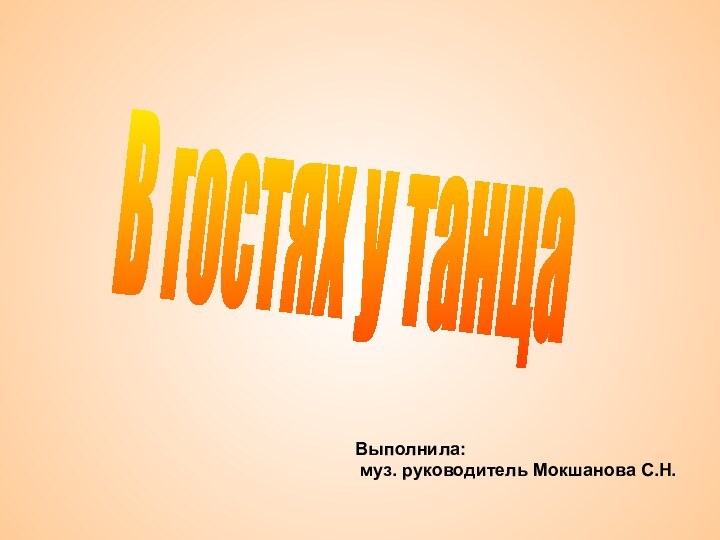 В гостях у танцаВыполнила: муз. руководитель Мокшанова С.Н.