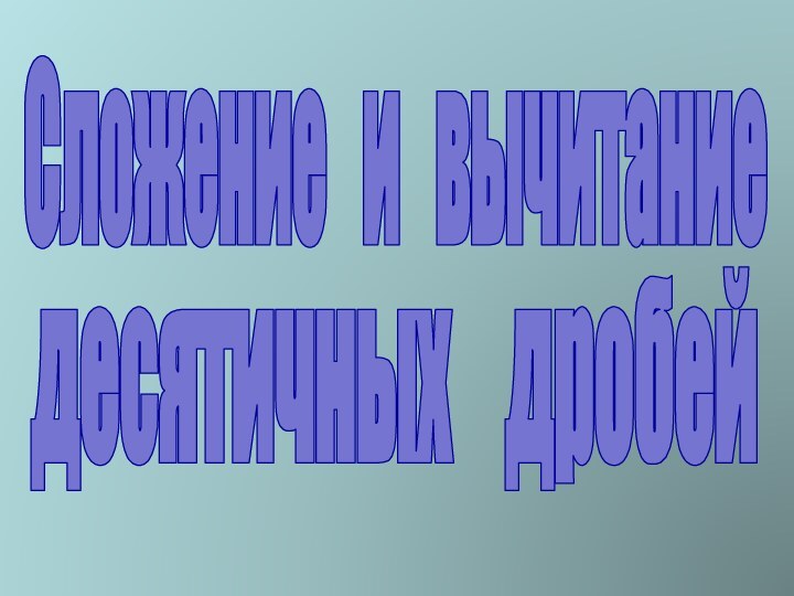 Сложение  и  вычитание десятичных  дробей