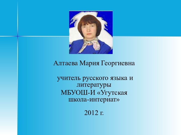 Алтаева Мария Георгиевна  учитель русского языка и литературыМБУОШ-И «Угутская школа-интернат»   2012 г.