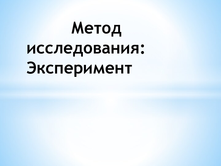 Метод   исследования: Эксперимент