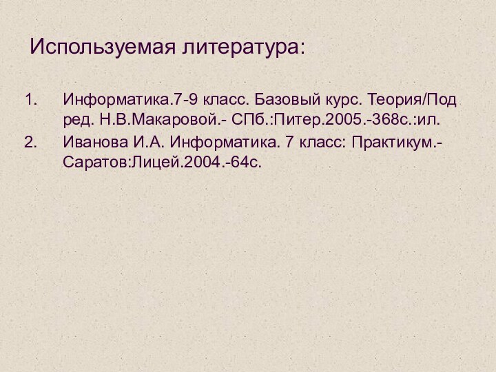 Используемая литература:Информатика.7-9 класс. Базовый курс. Теория/Под ред. Н.В.Макаровой.- СПб.:Питер.2005.-368с.:ил.Иванова И.А. Информатика. 7 класс: Практикум.- Саратов:Лицей.2004.-64с.