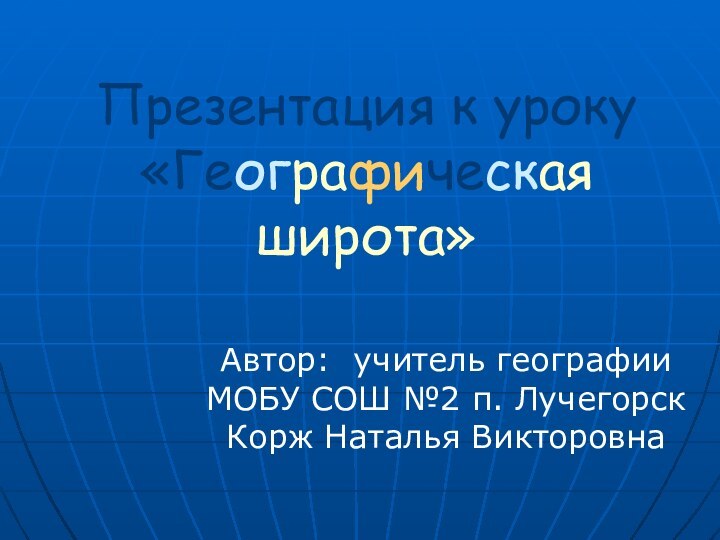 Презентация к уроку «Географическая широта»Автор: учитель географии МОБУ СОШ №2 п. Лучегорск Корж Наталья Викторовна