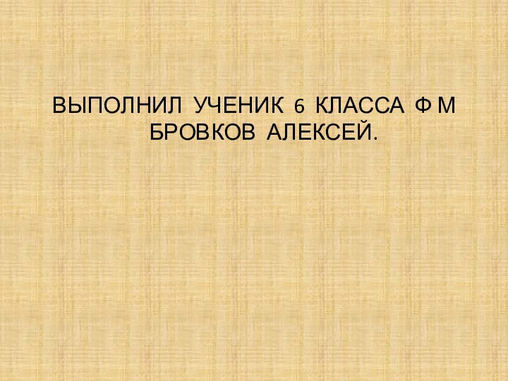 ВЫПОЛНИЛ УЧЕНИК 6 КЛАССА Ф М БРОВКОВ АЛЕКСЕЙ.