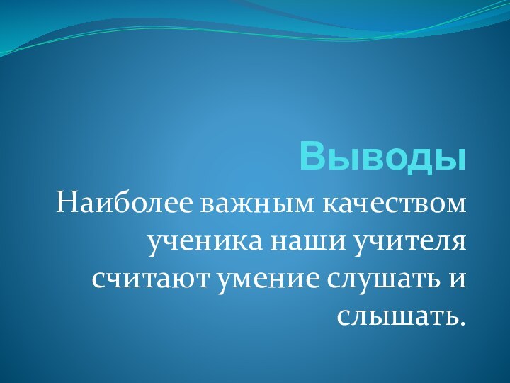 Выводы Наиболее важным качеством ученика наши учителя считают умение слушать и слышать.