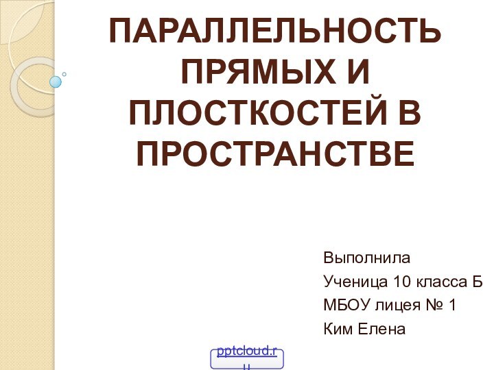 ПАРАЛЛЕЛЬНОСТЬ ПРЯМЫХ И ПЛОСТКОСТЕЙ В ПРОСТРАНСТВЕВыполнила Ученица 10 класса БМБОУ лицея № 1Ким Елена