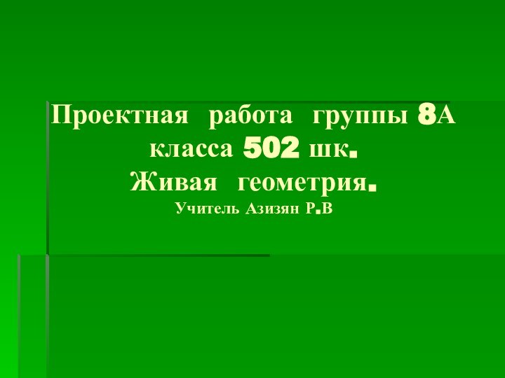 Проектная работа группы 8А класса 502 шк. Живая геометрия. Учитель Азизян Р.В