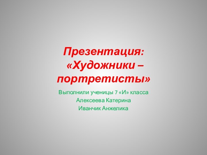 Презентация:  «Художники – портретисты»Выполнили ученицы 7 «И» классаАлексеева КатеринаИванчик Анжелика