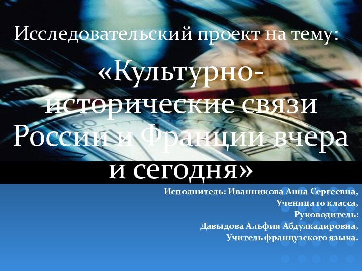 Исследовательский проект на тему:«Культурно-исторические связи России и Франции вчера и сегодня»Исполнитель: Иванникова