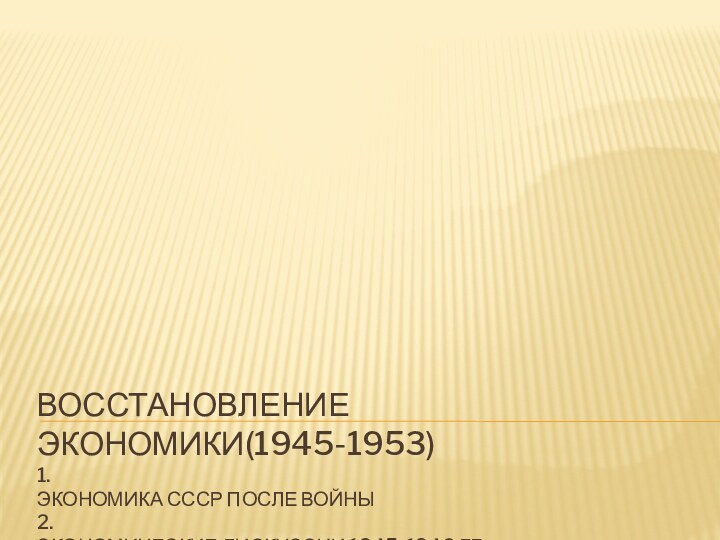 Восстановление экономики(1945-1953) 1. Экономика СССР после войны 2. Экономические дискуссии 1945-1946 гг.