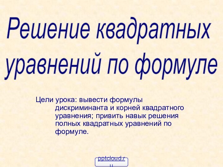 Цели урока: вывести формулы дискриминанта и корней квадратного уравнения; привить навык решения