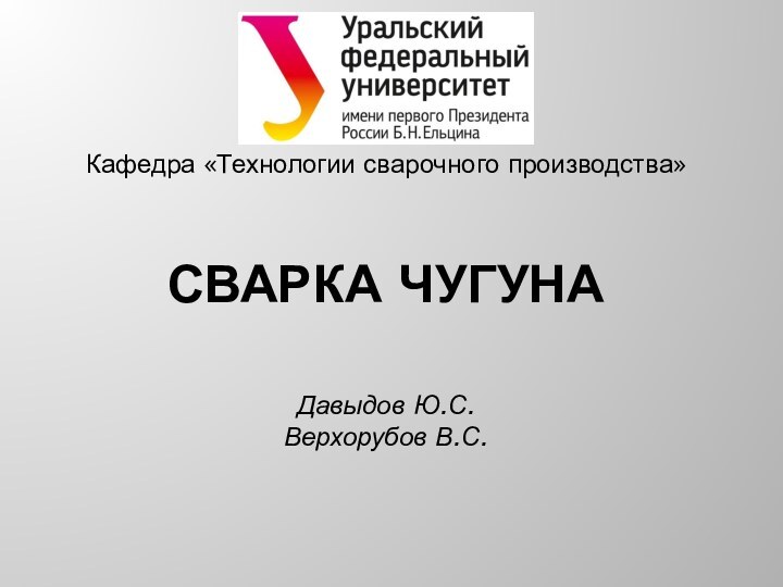 СВАРКА ЧУГУНАКафедра «Технологии сварочного производства»Давыдов Ю.С.Верхорубов В.С.