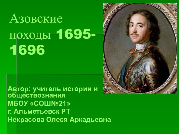 Азовские походы 1695- 1696Автор: учитель истории и обществознания МБОУ «СОШ№21» г. Альметьевск РТНекрасова Олеся Аркадьевна