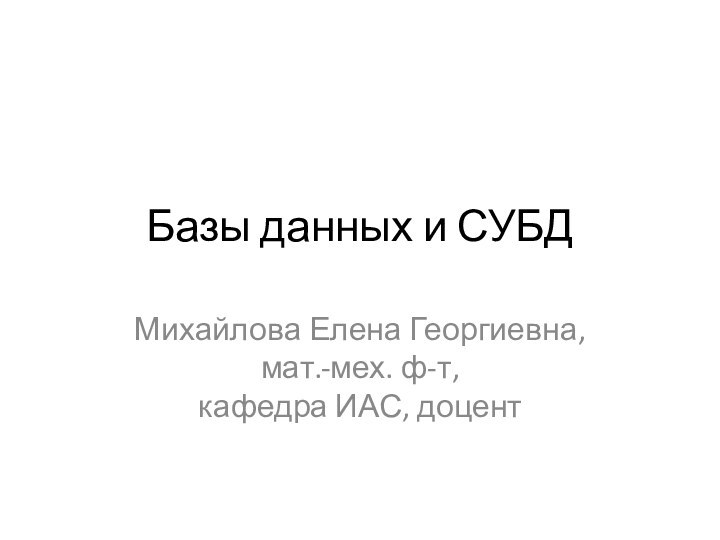 Базы данных и СУБДМихайлова Елена Георгиевна,  мат.-мех. ф-т,  кафедра ИАС, доцент