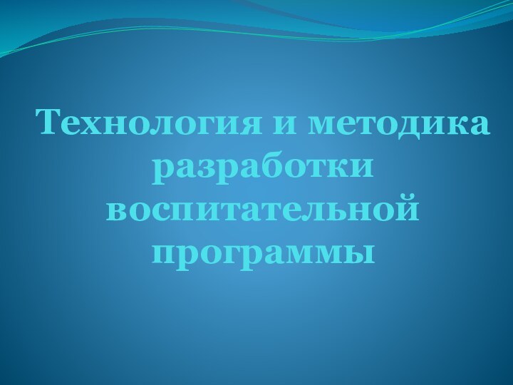 Технология и методика разработки воспитательной программы