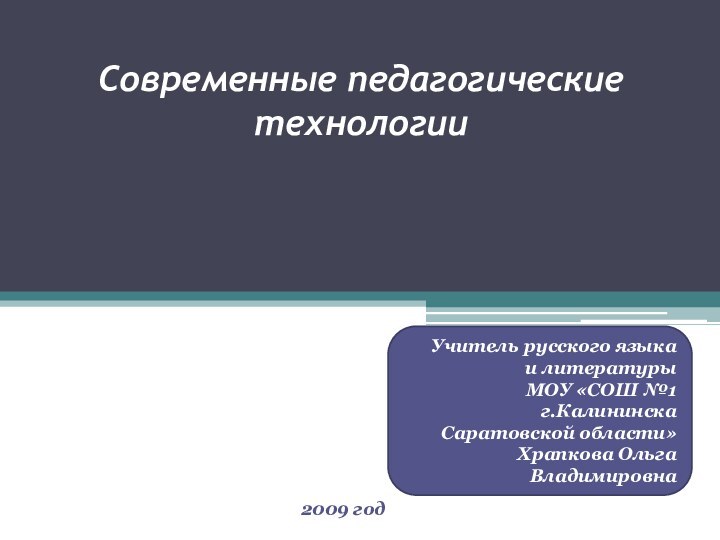 Современные педагогические технологииУчитель русского языка и литературы МОУ «СОШ №1 г.Калининска Саратовской области»Храпкова Ольга Владимировна2009 год