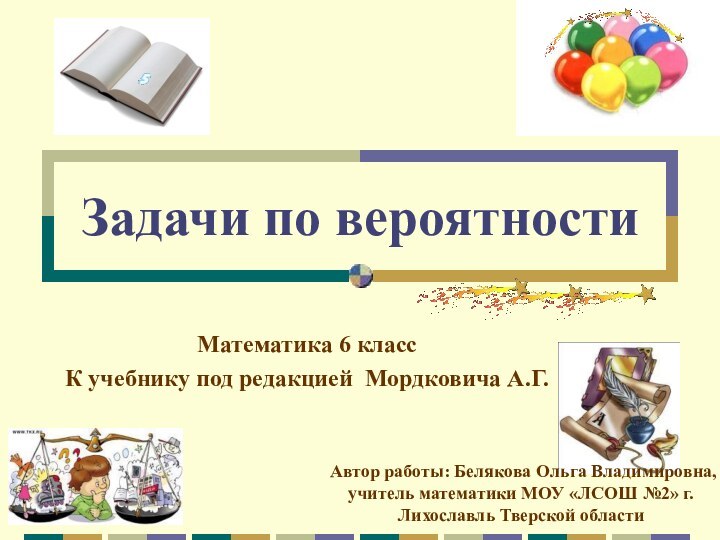 Задачи по вероятностиМатематика 6 классК учебнику под редакцией Мордковича А.Г.Автор работы: Белякова