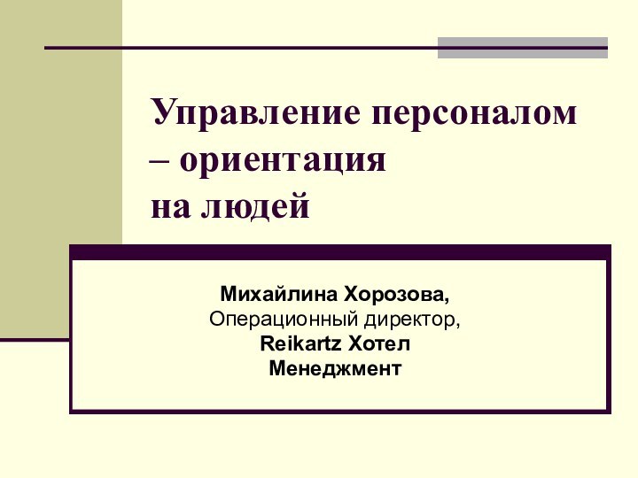 Управление персоналом – ориентация на людейМихайлина Хорозова,Операционный директор,Reikartz ХотелМенеджмент