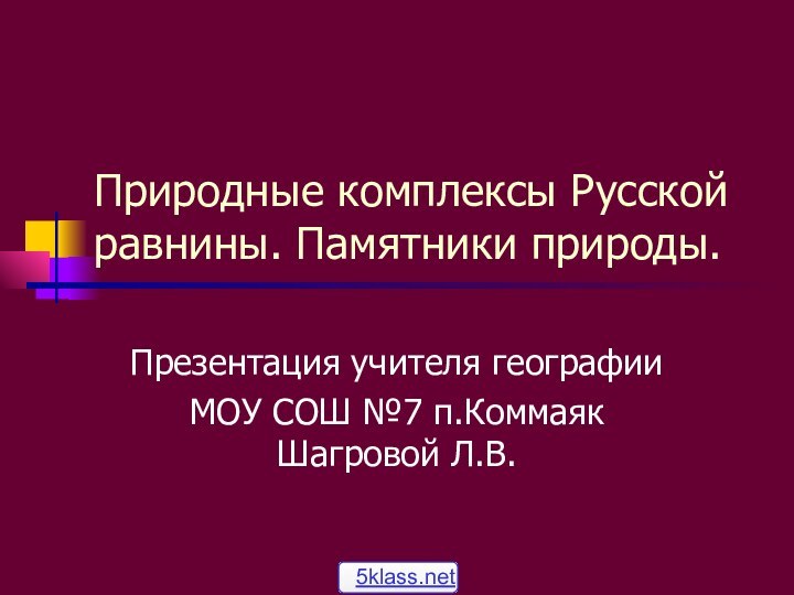 Природные комплексы Русской равнины. Памятники природы.Презентация учителя географииМОУ СОШ №7 п.Коммаяк Шагровой Л.В.