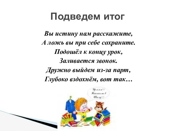 Вы истину нам расскажите,А ложь вы при себе сохраните.Подошёл к концу урок,Заливается