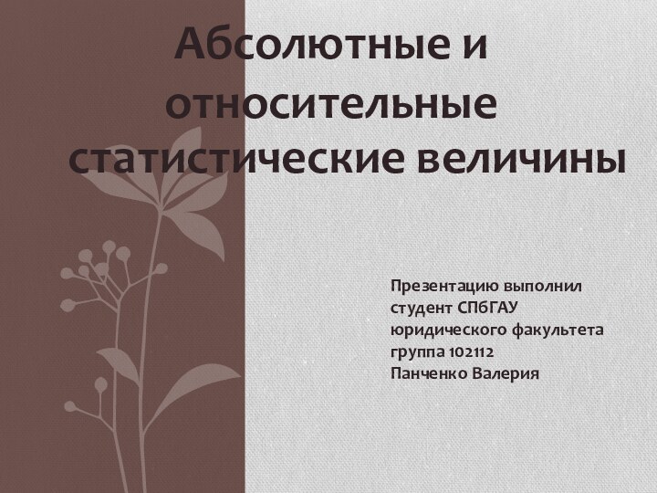 Абсолютные и относительныестатистические величиныПрезентацию выполнил студент СПбГАУ юридического факультета группа 102112 Панченко Валерия