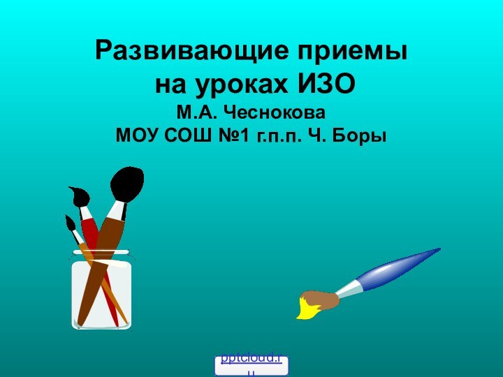 Развивающие приемы на уроках ИЗОМ.А. ЧесноковаМОУ СОШ №1 г.п.п. Ч. Боры