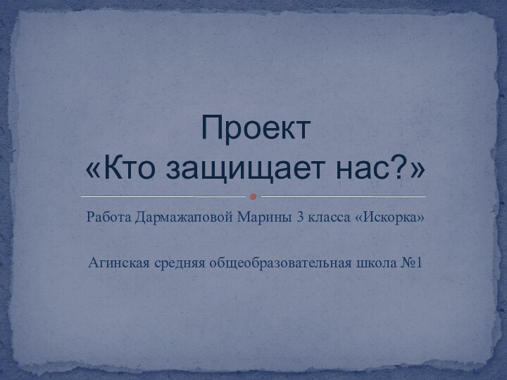 Работа Дармажаповой Марины 3 класса «Искорка» Агинская средняя общеобразовательная школа №1Проект «Кто защищает нас?»