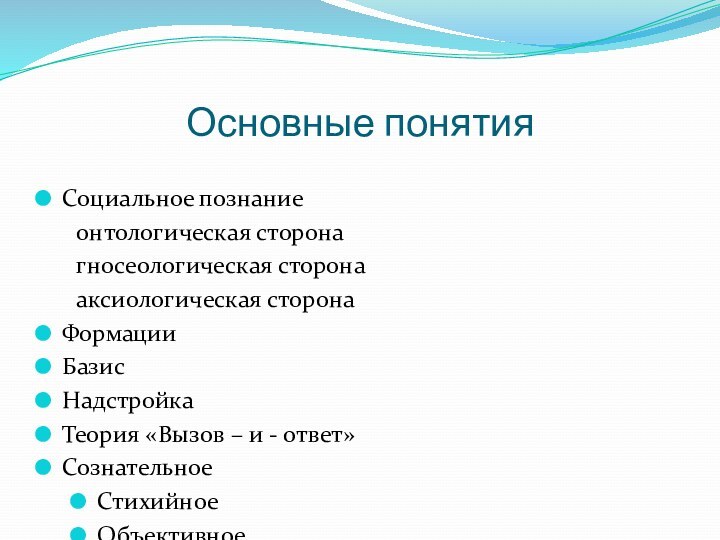 Основные понятияСоциальное познание	онтологическая сторона	гносеологическая сторона	аксиологическая сторонаФормацииБазисНадстройкаТеория «Вызов – и - ответ»СознательноеСтихийноеОбъективноеСубъективноеДетерминизм	географический	демографический	экономический	социально - экономический