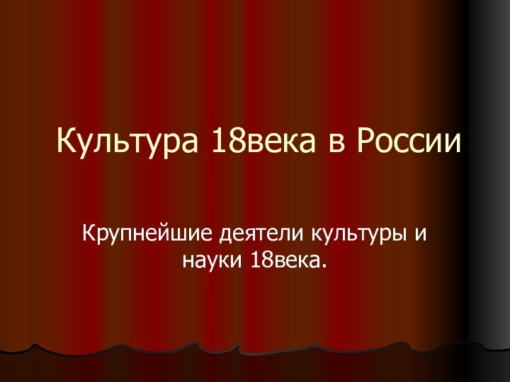 Культура 18века в РоссииКрупнейшие деятели культуры и науки 18века.