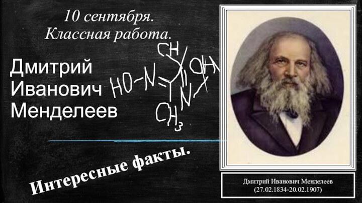 Дмитрий Иванович Менделеев10 сентября.Классная работа.Интересные факты.Дмитрий Иванович Менделеев(27.02.1834-20.02.1907)