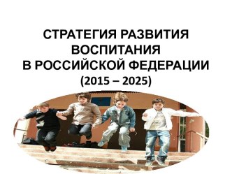 СТРАТЕГИЯ РАЗВИТИЯ ВОСПИТАНИЯВ РОССИЙСКОЙ ФЕДЕРАЦИИ (2015 – 2025)