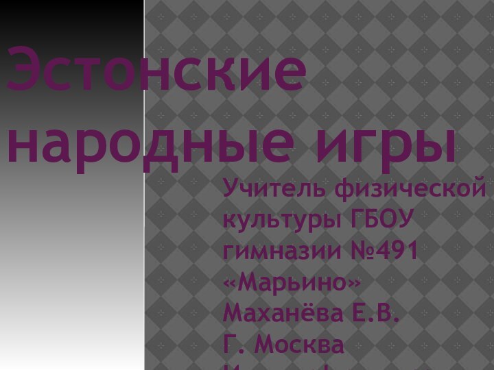 Эстонские народные игрыУчитель физической культуры ГБОУ гимназии №491 «Марьино»Маханёва Е.В.Г. МоскваИдентификатор: 278-309-041