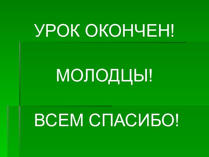 УРОК ОКОНЧЕН!МОЛОДЦЫ! ВСЕМ СПАСИБО!