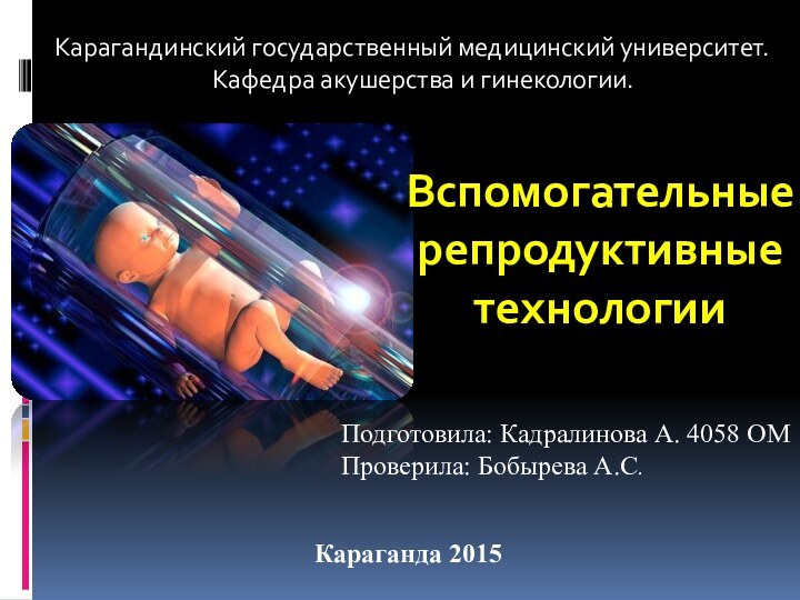 Вспомогательные репродуктивные технологииКарагандинский государственный медицинский университет.Кафедра акушерства и гинекологии.Подготовила: Кадралинова А. 4058 ОМПроверила: Бобырева А.С.Караганда 2015