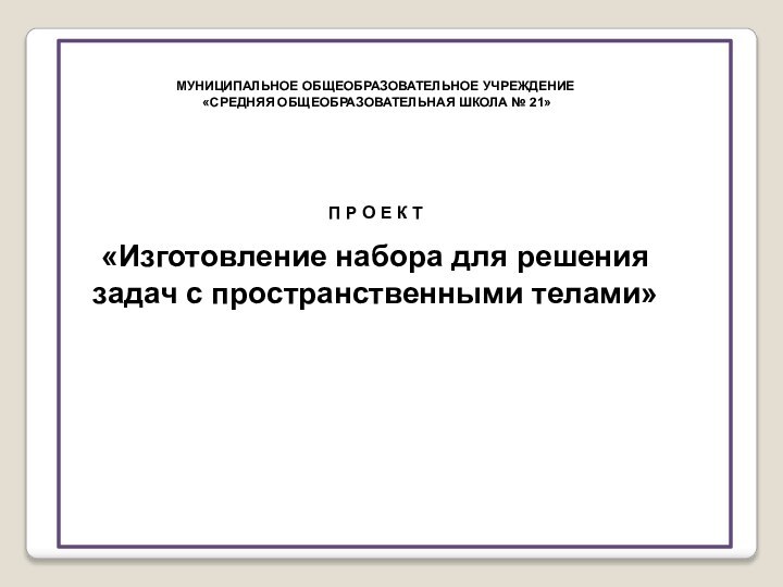 МУНИЦИПАЛЬНОЕ ОБЩЕОБРАЗОВАТЕЛЬНОЕ УЧРЕЖДЕНИЕ «СРЕДНЯЯ ОБЩЕОБРАЗОВАТЕЛЬНАЯ ШКОЛА № 21»П Р О Е К