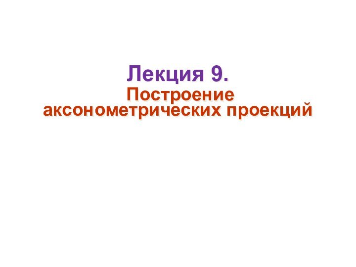 Лекция 9. Построение аксонометрических проекций