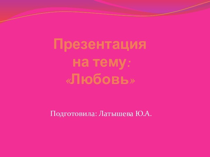 Презентация  на тему: «Любовь»Подготовила: Латышева Ю.А.