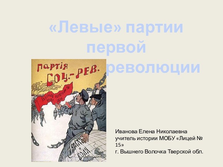 «Левые» партии первой русской революцииИванова Елена Николаевнаучитель истории МОБУ «Лицей № 15»г. Вышнего Волочка Тверской обл.