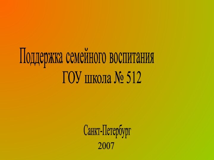 Поддержка семейного воспитанияГОУ школа № 512Санкт-Петербург2007